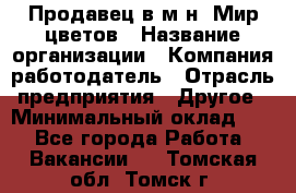 Продавец в м-н "Мир цветов › Название организации ­ Компания-работодатель › Отрасль предприятия ­ Другое › Минимальный оклад ­ 1 - Все города Работа » Вакансии   . Томская обл.,Томск г.